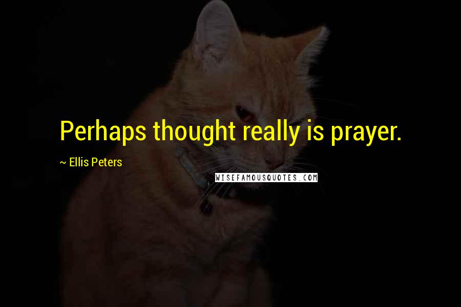 Ellis Peters Quotes: Perhaps thought really is prayer.