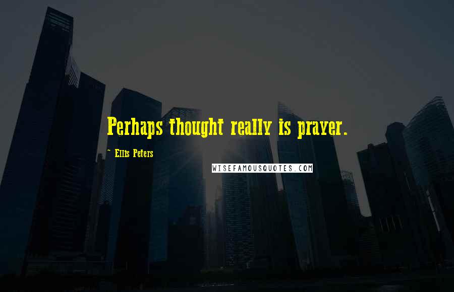 Ellis Peters Quotes: Perhaps thought really is prayer.