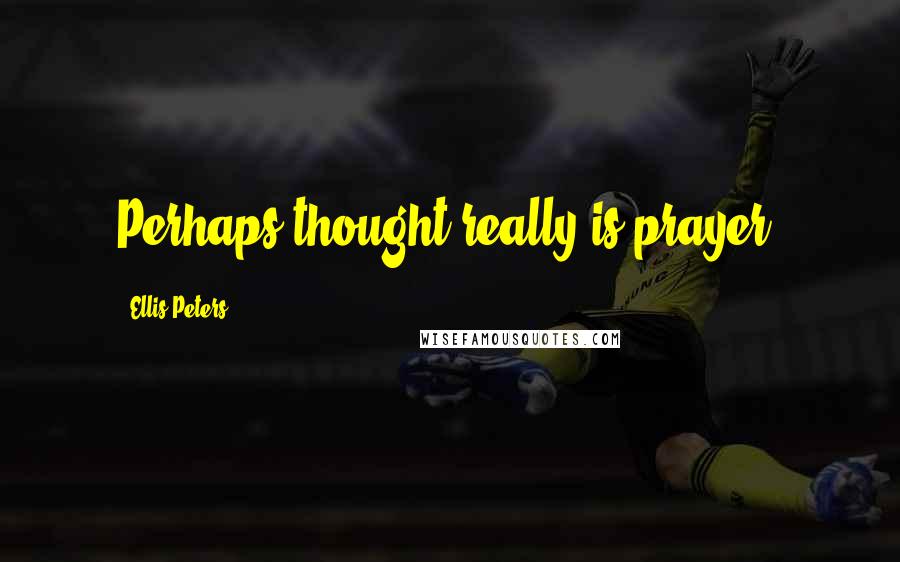 Ellis Peters Quotes: Perhaps thought really is prayer.