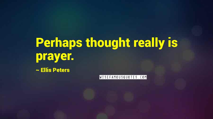 Ellis Peters Quotes: Perhaps thought really is prayer.