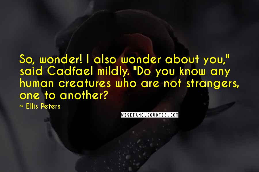 Ellis Peters Quotes: So, wonder! I also wonder about you," said Cadfael mildly. "Do you know any human creatures who are not strangers, one to another?