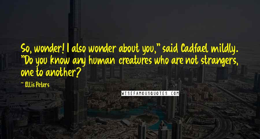 Ellis Peters Quotes: So, wonder! I also wonder about you," said Cadfael mildly. "Do you know any human creatures who are not strangers, one to another?