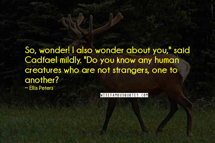 Ellis Peters Quotes: So, wonder! I also wonder about you," said Cadfael mildly. "Do you know any human creatures who are not strangers, one to another?