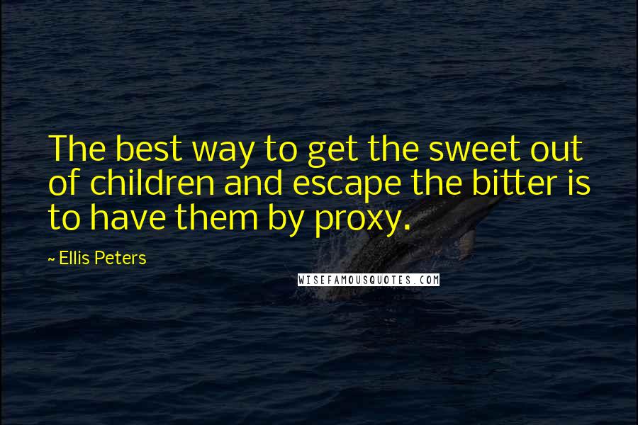 Ellis Peters Quotes: The best way to get the sweet out of children and escape the bitter is to have them by proxy.