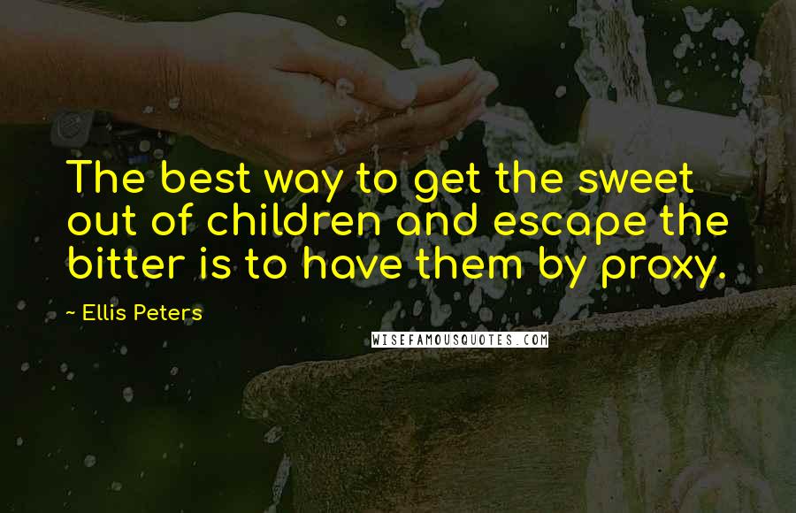 Ellis Peters Quotes: The best way to get the sweet out of children and escape the bitter is to have them by proxy.