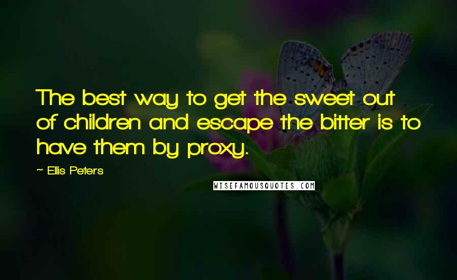 Ellis Peters Quotes: The best way to get the sweet out of children and escape the bitter is to have them by proxy.