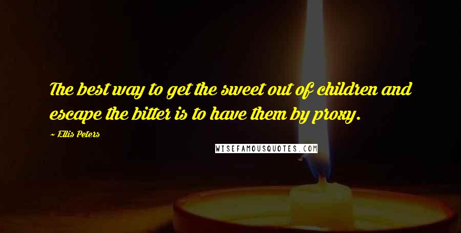 Ellis Peters Quotes: The best way to get the sweet out of children and escape the bitter is to have them by proxy.