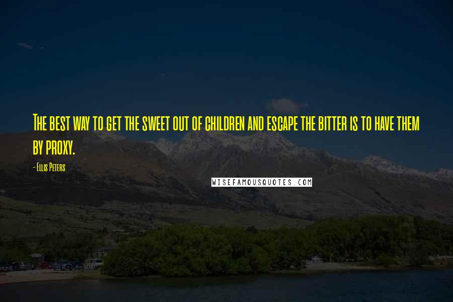 Ellis Peters Quotes: The best way to get the sweet out of children and escape the bitter is to have them by proxy.