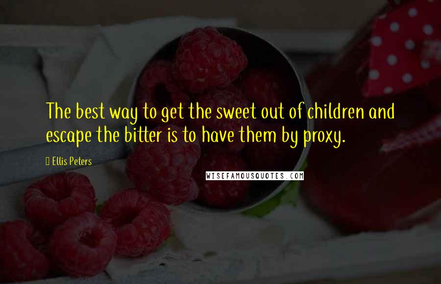 Ellis Peters Quotes: The best way to get the sweet out of children and escape the bitter is to have them by proxy.