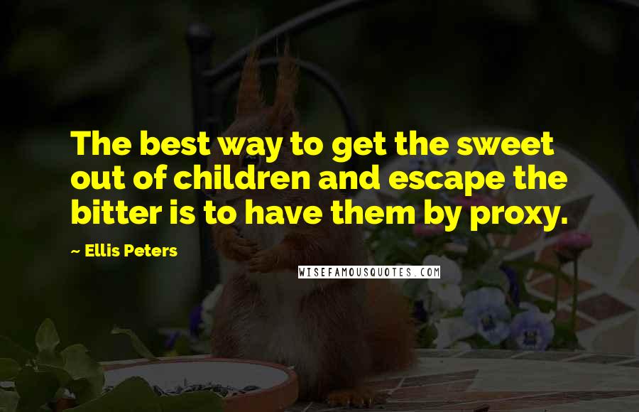 Ellis Peters Quotes: The best way to get the sweet out of children and escape the bitter is to have them by proxy.