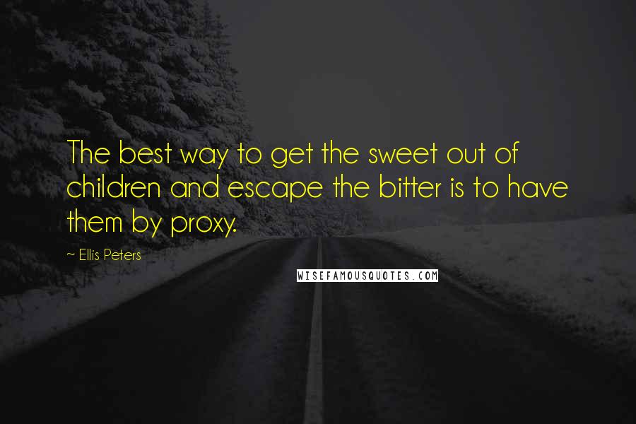 Ellis Peters Quotes: The best way to get the sweet out of children and escape the bitter is to have them by proxy.