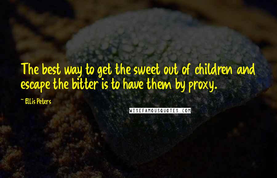 Ellis Peters Quotes: The best way to get the sweet out of children and escape the bitter is to have them by proxy.