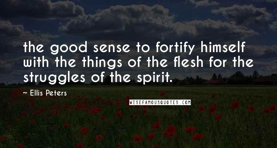 Ellis Peters Quotes: the good sense to fortify himself with the things of the flesh for the struggles of the spirit.