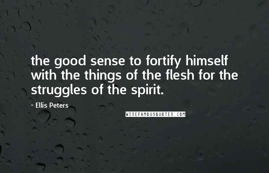 Ellis Peters Quotes: the good sense to fortify himself with the things of the flesh for the struggles of the spirit.