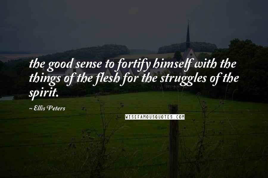 Ellis Peters Quotes: the good sense to fortify himself with the things of the flesh for the struggles of the spirit.