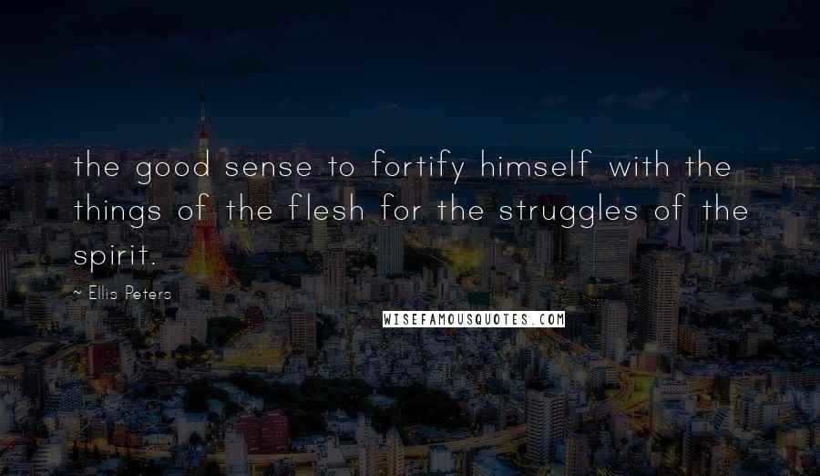 Ellis Peters Quotes: the good sense to fortify himself with the things of the flesh for the struggles of the spirit.