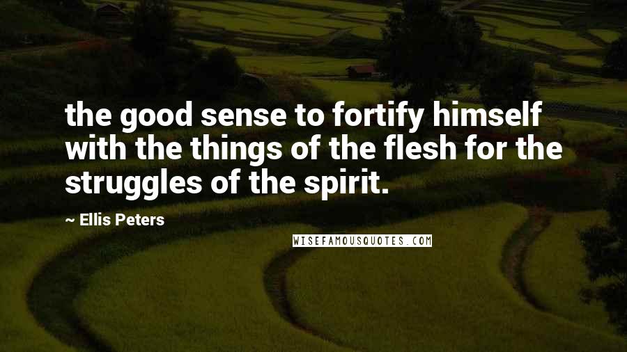 Ellis Peters Quotes: the good sense to fortify himself with the things of the flesh for the struggles of the spirit.