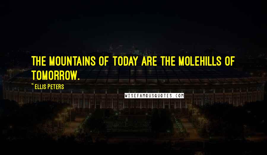 Ellis Peters Quotes: The mountains of today are the molehills of tomorrow.