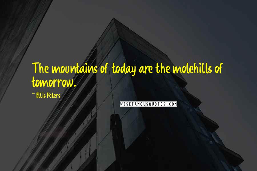 Ellis Peters Quotes: The mountains of today are the molehills of tomorrow.