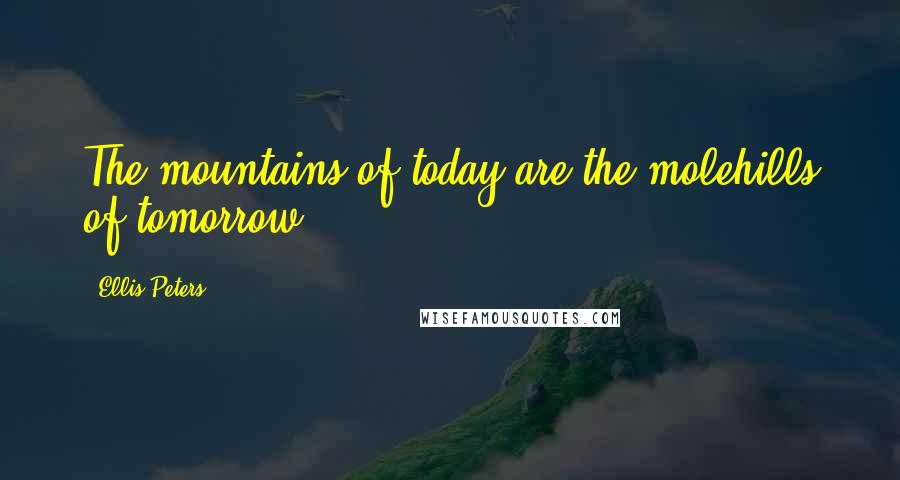 Ellis Peters Quotes: The mountains of today are the molehills of tomorrow.