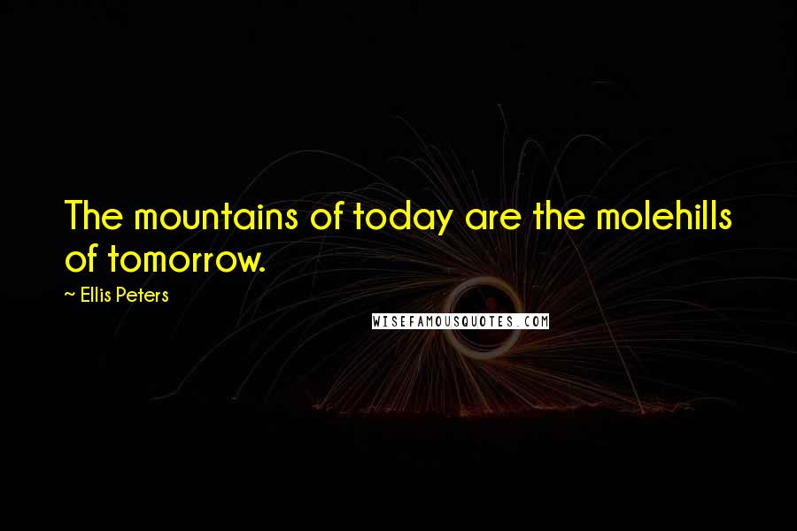 Ellis Peters Quotes: The mountains of today are the molehills of tomorrow.