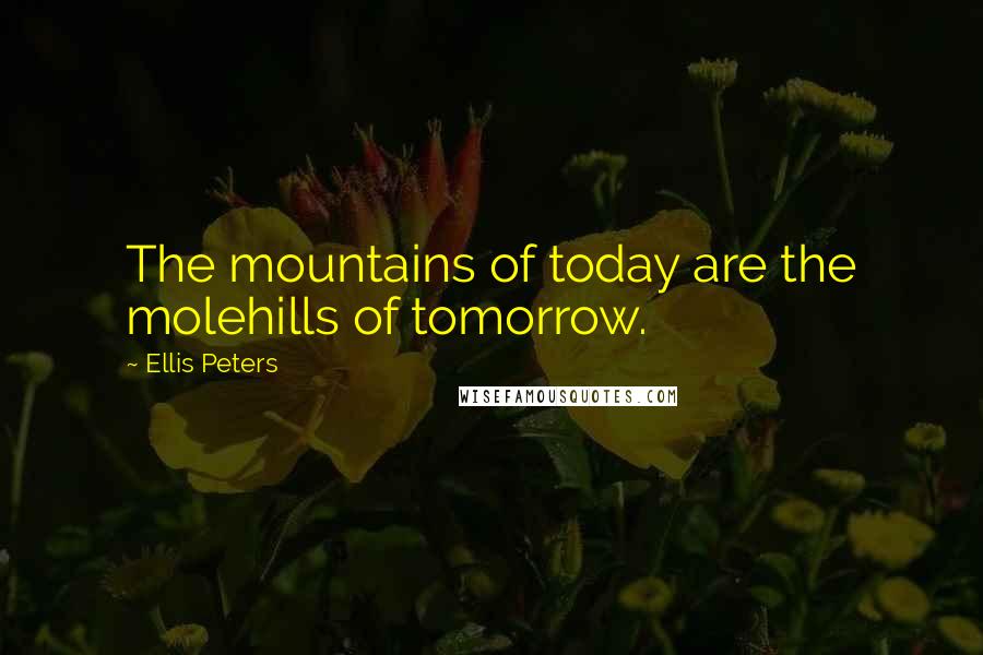 Ellis Peters Quotes: The mountains of today are the molehills of tomorrow.