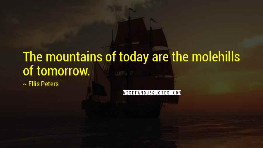 Ellis Peters Quotes: The mountains of today are the molehills of tomorrow.