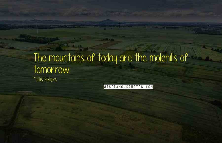 Ellis Peters Quotes: The mountains of today are the molehills of tomorrow.