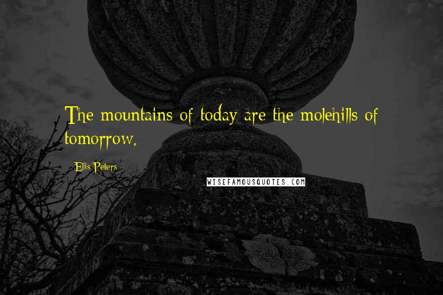 Ellis Peters Quotes: The mountains of today are the molehills of tomorrow.