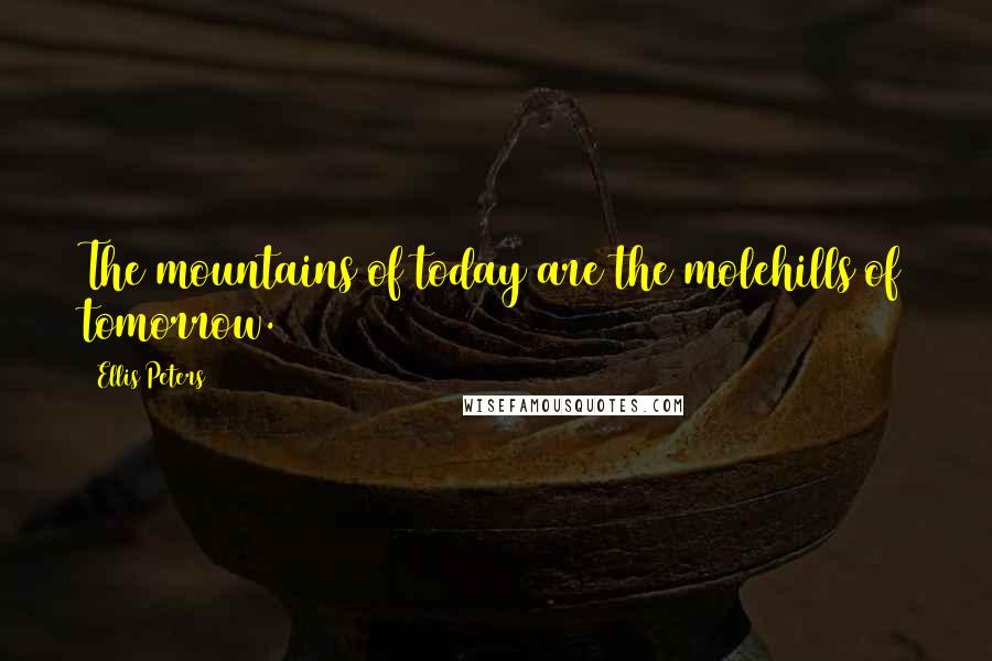 Ellis Peters Quotes: The mountains of today are the molehills of tomorrow.