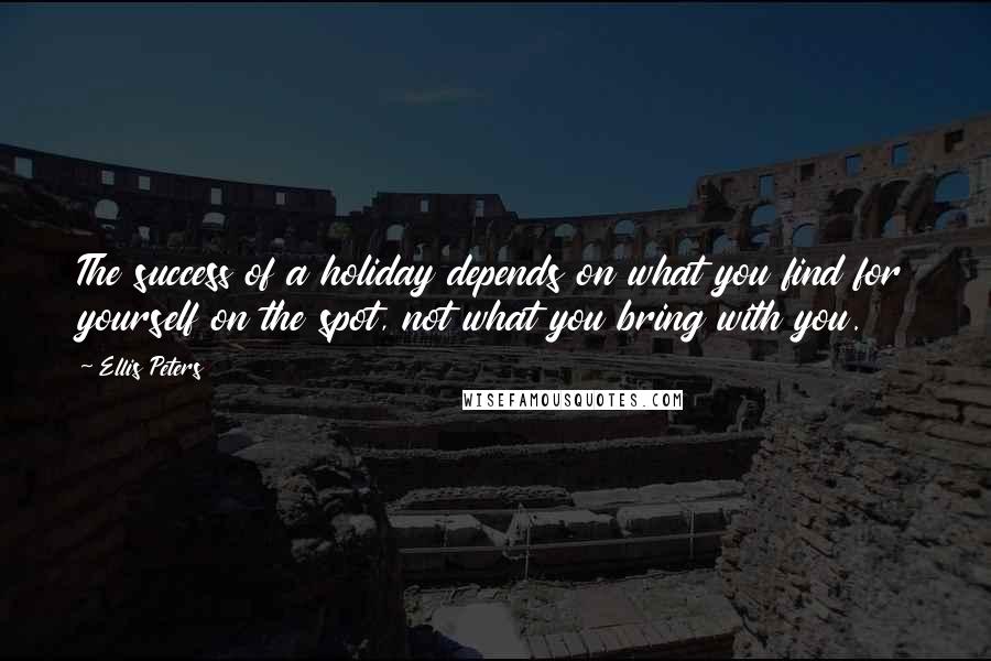 Ellis Peters Quotes: The success of a holiday depends on what you find for yourself on the spot, not what you bring with you.