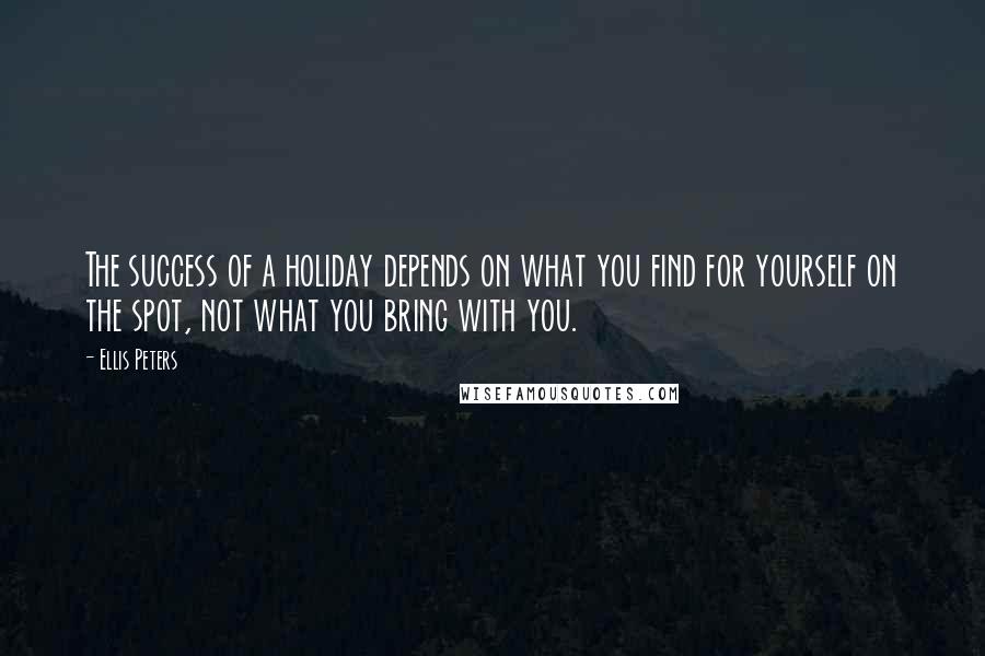 Ellis Peters Quotes: The success of a holiday depends on what you find for yourself on the spot, not what you bring with you.