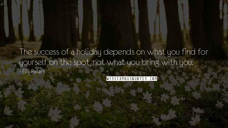 Ellis Peters Quotes: The success of a holiday depends on what you find for yourself on the spot, not what you bring with you.