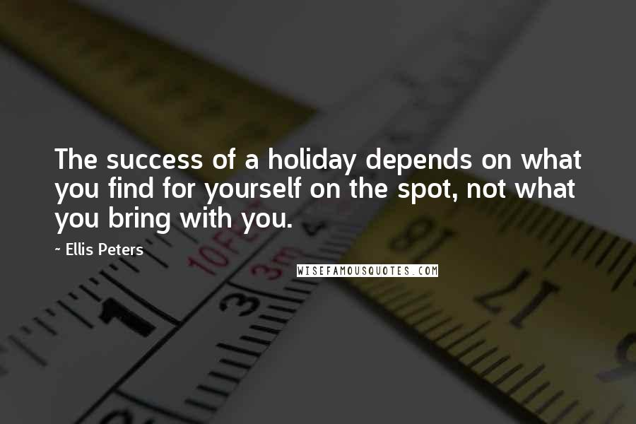 Ellis Peters Quotes: The success of a holiday depends on what you find for yourself on the spot, not what you bring with you.