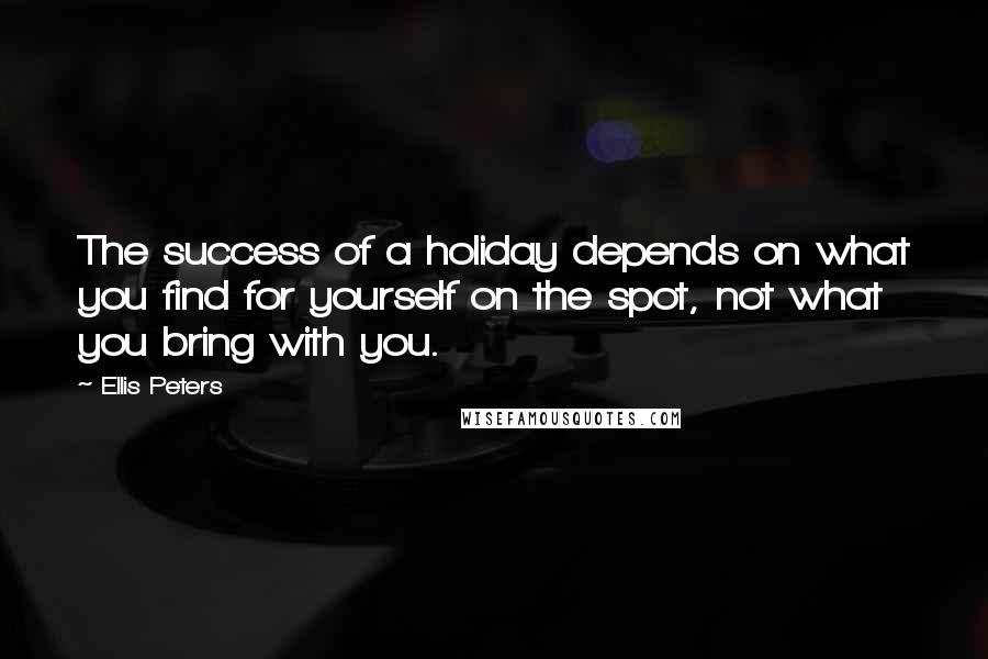 Ellis Peters Quotes: The success of a holiday depends on what you find for yourself on the spot, not what you bring with you.