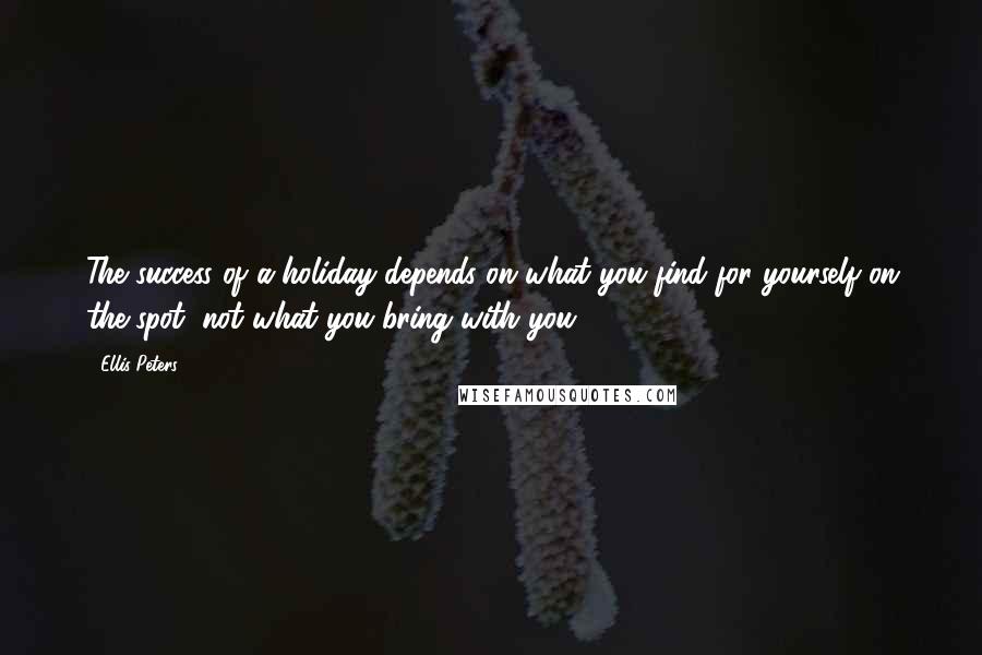 Ellis Peters Quotes: The success of a holiday depends on what you find for yourself on the spot, not what you bring with you.