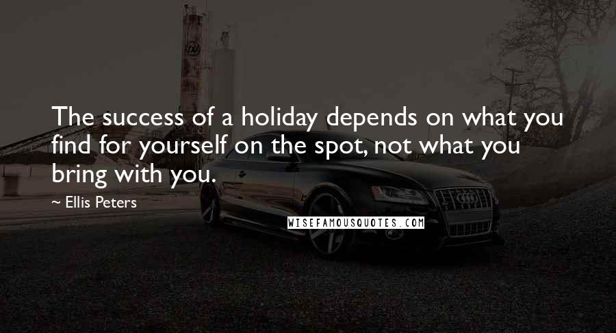 Ellis Peters Quotes: The success of a holiday depends on what you find for yourself on the spot, not what you bring with you.