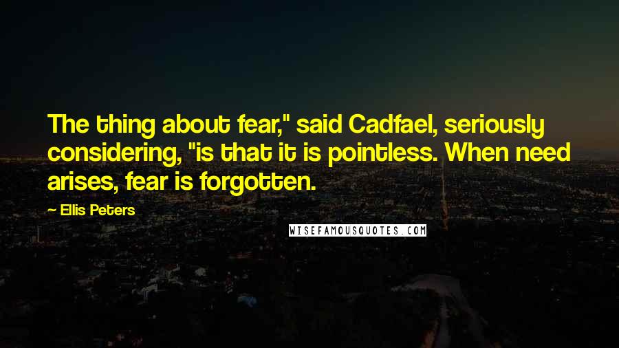 Ellis Peters Quotes: The thing about fear," said Cadfael, seriously considering, "is that it is pointless. When need arises, fear is forgotten.