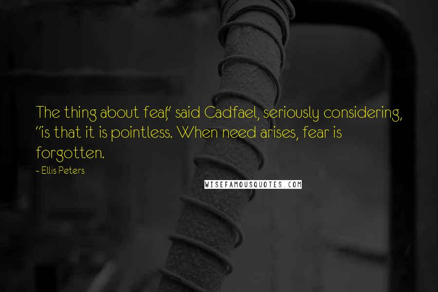 Ellis Peters Quotes: The thing about fear," said Cadfael, seriously considering, "is that it is pointless. When need arises, fear is forgotten.