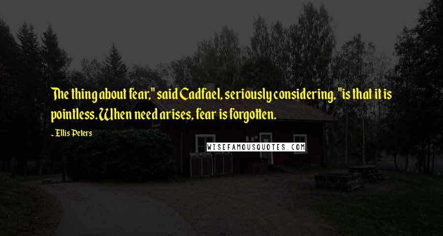 Ellis Peters Quotes: The thing about fear," said Cadfael, seriously considering, "is that it is pointless. When need arises, fear is forgotten.