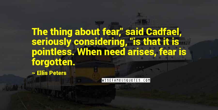 Ellis Peters Quotes: The thing about fear," said Cadfael, seriously considering, "is that it is pointless. When need arises, fear is forgotten.