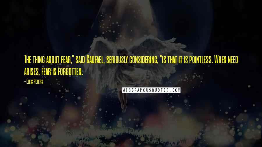 Ellis Peters Quotes: The thing about fear," said Cadfael, seriously considering, "is that it is pointless. When need arises, fear is forgotten.