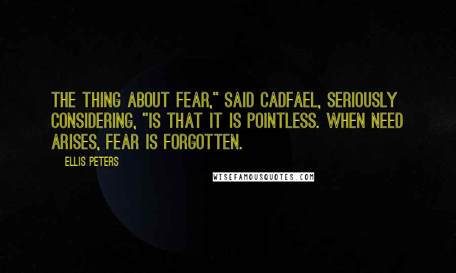 Ellis Peters Quotes: The thing about fear," said Cadfael, seriously considering, "is that it is pointless. When need arises, fear is forgotten.