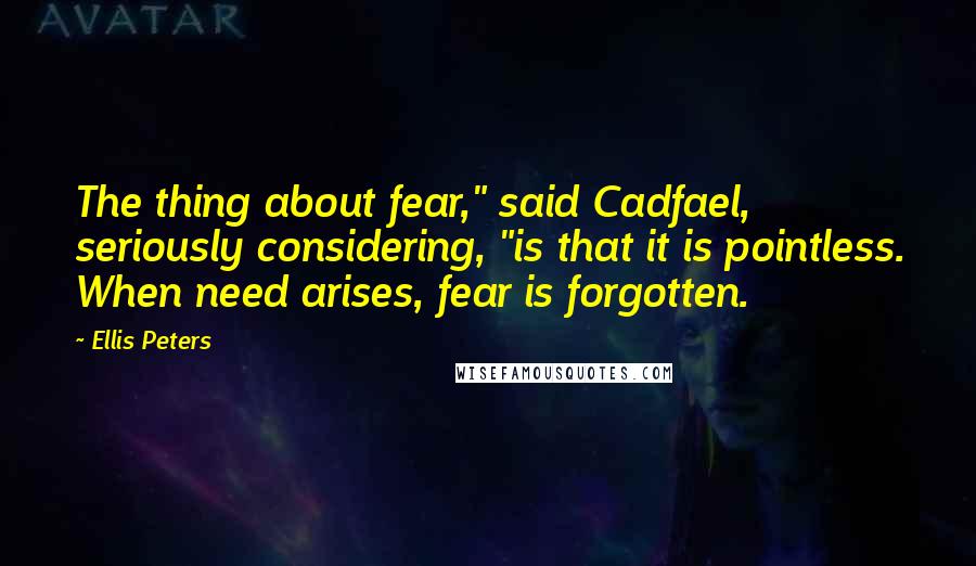 Ellis Peters Quotes: The thing about fear," said Cadfael, seriously considering, "is that it is pointless. When need arises, fear is forgotten.