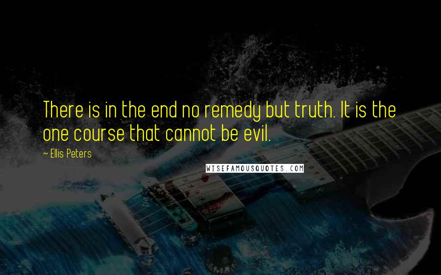Ellis Peters Quotes: There is in the end no remedy but truth. It is the one course that cannot be evil.