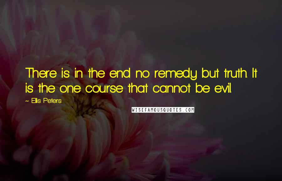 Ellis Peters Quotes: There is in the end no remedy but truth. It is the one course that cannot be evil.