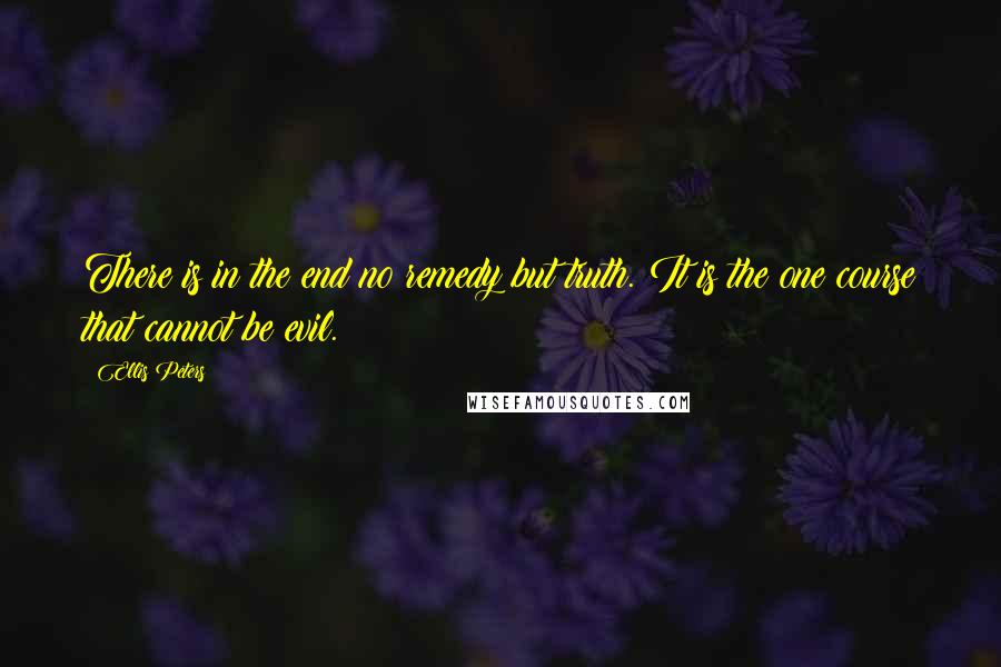 Ellis Peters Quotes: There is in the end no remedy but truth. It is the one course that cannot be evil.