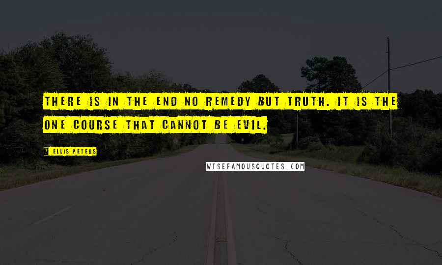 Ellis Peters Quotes: There is in the end no remedy but truth. It is the one course that cannot be evil.