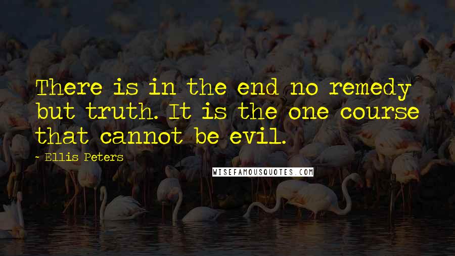 Ellis Peters Quotes: There is in the end no remedy but truth. It is the one course that cannot be evil.