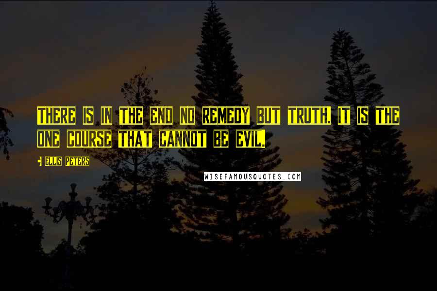 Ellis Peters Quotes: There is in the end no remedy but truth. It is the one course that cannot be evil.
